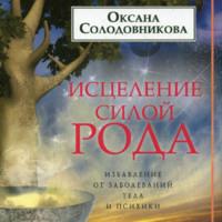 Исцеление силой рода. Избавление от заболеваний тела и психики - Оксана Солодовникова