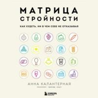 Матрица стройности. Как худеть, ни в чем себе не отказывая - Анна Калантерная