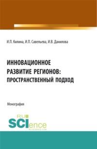 Инновационное развитие регионов: пространственный подход. (Аспирантура, Бакалавриат, Магистратура). Монография. - Ирина Килина