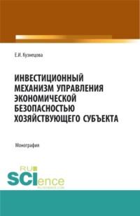 Инвестиционный механизм управления экономической безопасностью хозяйствующего субъекта. (Аспирантура, Магистратура, Специалитет). Монография. - Елена Кузнецова