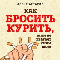Как бросить курить, если не хватает силы воли, аудиокнига Алекса Астарова. ISDN67830435