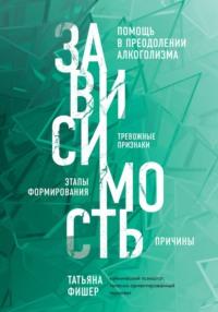 Зависимость. Тревожные признаки алкоголизма, причины, помощь в преодолении - Татьяна Фишер