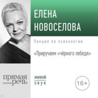 Лекция «Приручаем „чёрного лебедя“», аудиокнига Елены Новоселовой. ISDN67841481