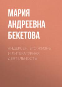 Андерсен. Его жизнь и литературная деятельность - Мария Бекетова