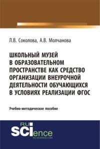 Школьный музей в образовательном пространстве как средство организации внеурочной деятельности обучающихся в условиях реализации ФГОС. (Аспирантура, Бакалавриат). Учебно-методическое пособие. - Алла Молчанова