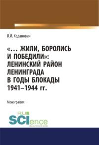 Жили, боролись и победили. Ленинский район Ленинграда в годы блокады 1941-1944 гг.. Монография - Владимир Ходанович