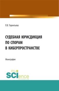 Судебная юрисдикция по спорам в киберпространстве. (Аспирантура, Бакалавриат, Магистратура). Монография. - Людмила Терентьева