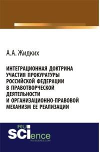 Интеграционная доктрина участия прокуратуры Российской Федерации в правотворческой деятельности и организационно-правовой механизм ее реализации. (Бакалавриат). Монография. - Анатолий Жидких