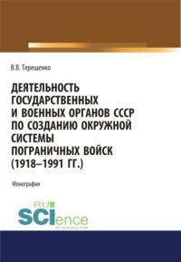 Деятельность государственных и военных органов СССР по созданию и развитию окружной системы пограничных войск (1918 – 1991). (Аспирантура, Бакалавриат, Магистратура). Монография. - Владимир Терещенко