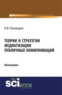 Теории и стратегии медиатизации публичных коммуникаций. (Аспирантура). (Магистратура). Монография - Николай Пономарев