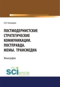 Постмодернистские стратегические коммуникации. Постправда. Мемы. Трансмедиа. (Аспирантура, Бакалавриат, Магистратура). Монография. - Николай Пономарев