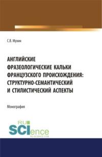 Английские фразеологические кальки французского происхождения: структурно-семантический и стилистический аспекты. (Аспирантура). Монография - Сергей Мухин