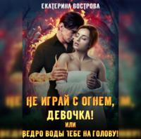 Не играй с огнем девочка, или Ведро воды тебе на голову!, audiobook Екатерины Востровой. ISDN67848294