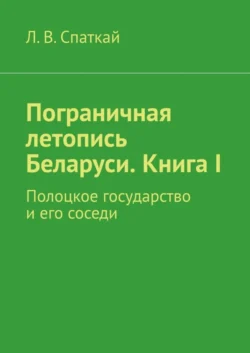 Пограничная летопись Беларуси. Книга I. Полоцкое государство и его соседи - Леонид Спаткай