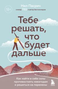 Тебе решать, что будет дальше. Как найти в себе силы противостоять невзгодам и решиться на перемены, аудиокнига Нила Пасрича. ISDN67854771