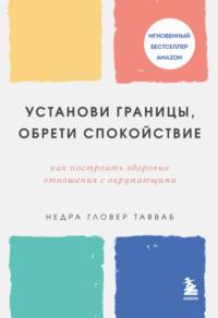 Установи границы, обрети душевный покой. Как построить здоровые отношения с окружающими - Недра Гловер Тавваб