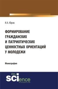 Формирование гражданских и патриотических ценностных ориентаций у молодежи. (Аспирантура, Бакалавриат, Специалитет). Монография., аудиокнига Игоря Александровича Юрова. ISDN67860186