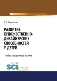 Развитие художественно-дизайнерских способностей у детей. (Аспирантура, Бакалавриат, Специалитет). Учебно-методическое пособие., аудиокнига Ольги Вячеславовны Ожерельевой. ISDN67860333