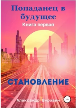 Попаданец в будущее. Книга первая. Становление - Александр Шуравин