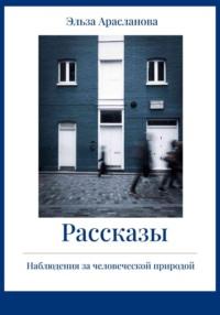 Рассказы. Наблюдения за человеческой природой - Эльза Арасланова