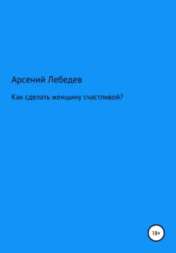 Как сделать женщину счастливой? - Арсений Лебедев