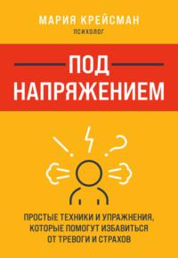 Под напряжением. Простые техники и упражнения, которые помогут избавиться от тревоги и страхов - Мария Крейсман