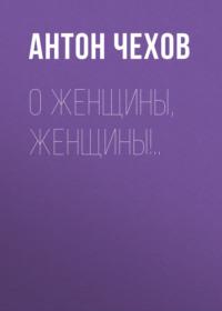 О женщины, женщины!.., audiobook Антона Чехова. ISDN67899372