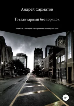 Тоталитарный беспорядок: бандитизм в последние годы правления Сталина (1945-1953) - Андрей Сарматов