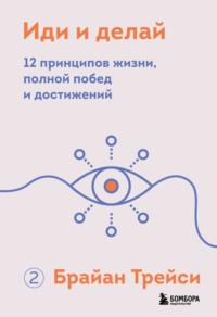 Иди и делай. 12 принципов жизни, полной побед и достижений - Брайан Трейси