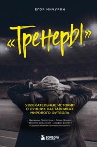 Тренеры. Увлекательные истории о лучших наставниках мирового футбола - Егор Мичурин