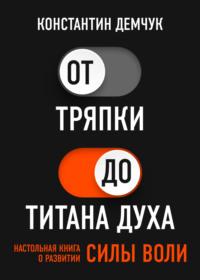 От тряпки до титана духа. Настольная книга о развитии силы воли - Константин Демчук