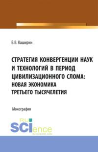 Стратегия конвергенции наук и технологий в период цивилизационного слома: новая экономика третьего тысячелетия. (Бакалавриат). Монография., audiobook Валентина Васильевича Каширина. ISDN67924640