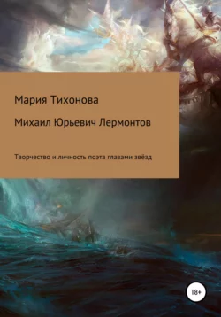 Михаил Юрьевич Лермонтов: творчество и личность поэта глазами звёзд - Мария Тихонова