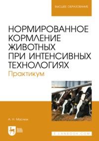 Нормированное кормление животных при интенсивных технологиях. Практикум. Учебное пособие для вузов - Анна Маслюк