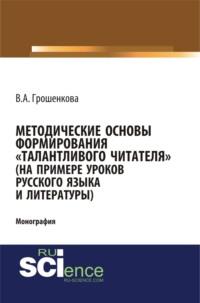 Методические основы формирования талантливого читателя (на примере уроков русского языка и литературы). (Бакалавриат). (Монография) - Виктория Грошенкова