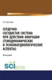 Сердечно-сосудистая система при действии вибрации (гемодинамические и психокардиологические аспекты). (Аспирантура). (Магистратура). (Специалитет). Монография - Сергей Третьяков