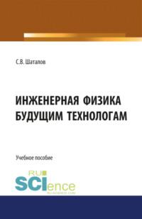 Инженерная физика будущим технологам. (Аспирантура, Бакалавриат). Монография. - Сергей Шаталов