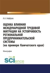 Оценка влияния международной трудовой миграции на устойчивость региональной предпринимательской системы (на примере Камчатского края). (Аспирантура, Специалитет). Монография., аудиокнига Александра Александровича Алферова. ISDN67941849