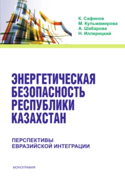 Энергетическая безопасность Республики Казахстан: перспективы Евразийской интеграции. (Аспирантура, Бакалавриат). Монография. - Канатбек Сафинов