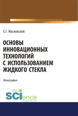 Основы инновационных технологий с использованием жидкого стекла. (Аспирантура, Бакалавриат, Магистратура). Монография. - Евгений Масловский