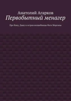 Первобытный менагер. Про Кику, Дашу и остров волшебницы Фата Морганы - Анатолий Агарков