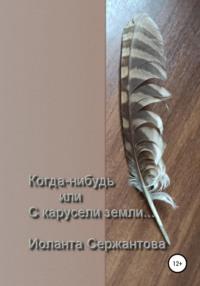 Когда-нибудь или С карусели земли…, audiobook Иоланты Ариковны Сержантовой. ISDN67972163
