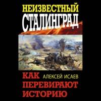 Неизвестный Сталинград. Как перевирают историю, аудиокнига Алексея Исаева. ISDN67974144