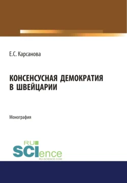 Консенсусная демократия в Швейцарии. (Аспирантура, Бакалавриат, Магистратура). Монография. - Елена Карсанова