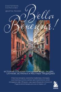 Bella Венеция! Истории о жизни города на воде, людях, случаях, встречах и местных традициях - Екатерина Колосова