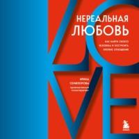 Нереальная любовь. Как найти своего человека и построить крепкие отношения - Ирина Семизорова