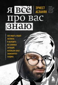 Я всё про вас знаю. Как видеть людей насквозь и выходить из сложных ситуаций, используя опыт знаменитого сыщика - Эрнест Асланян