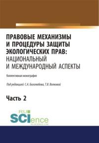 Правовые механизмы и процедуры защиты экологических прав. Национальный и международный аспекты. Часть 2. (Адъюнктура, Аспирантура, Бакалавриат, Магистратура). Монография. - Татьяна Волкова