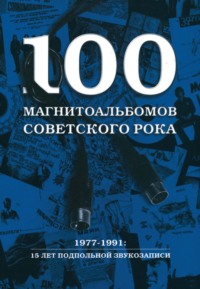 100 магнитоальбомов советского рока. Избранные страницы истории отечественного рока. 1977 – 1991. 15 лет подпольной звукозаписи, аудиокнига Александра Кушнира. ISDN68010875