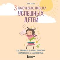 3 ключевых навыка успешных детей. Как развивать в ребенке эмпатию, креативность и самоконтроль, audiobook Эрин Каэбо. ISDN68016422
